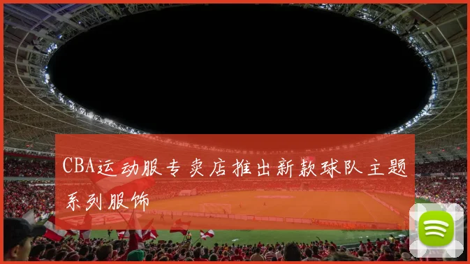 CBA运动服专卖店推出新款球队主题系列服饰
