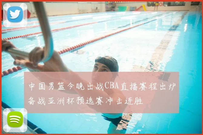 中国男篮今晚出战CBA直播赛程出炉备战亚洲杯预选赛冲击连胜