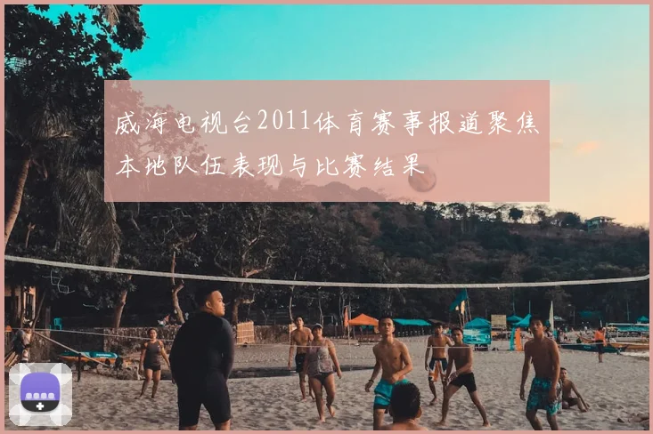 威海电视台2011体育赛事报道聚焦本地队伍表现与比赛结果