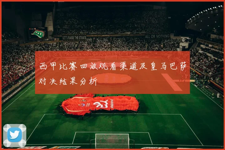 西甲比赛回放观看渠道及皇马巴萨对决结果分析