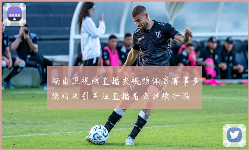 湖南卫视线直播央视频体育赛事多场对决引关注直播看点持续升温