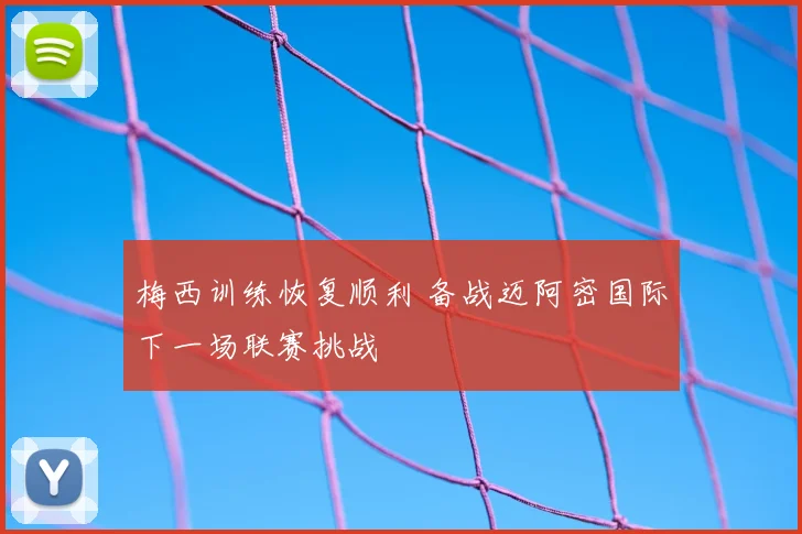 梅西训练恢复顺利 备战迈阿密国际下一场联赛挑战