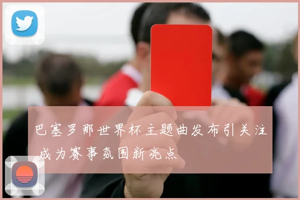 巴塞罗那世界杯主题曲发布引关注 成为赛事氛围新亮点