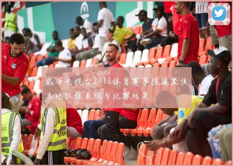 威海电视台2011体育赛事报道聚焦本地队伍表现与比赛结果