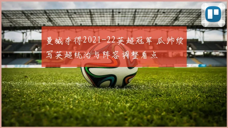 曼城夺得2021-22英超冠军 瓜帅续写英超统治与阵容调整看点