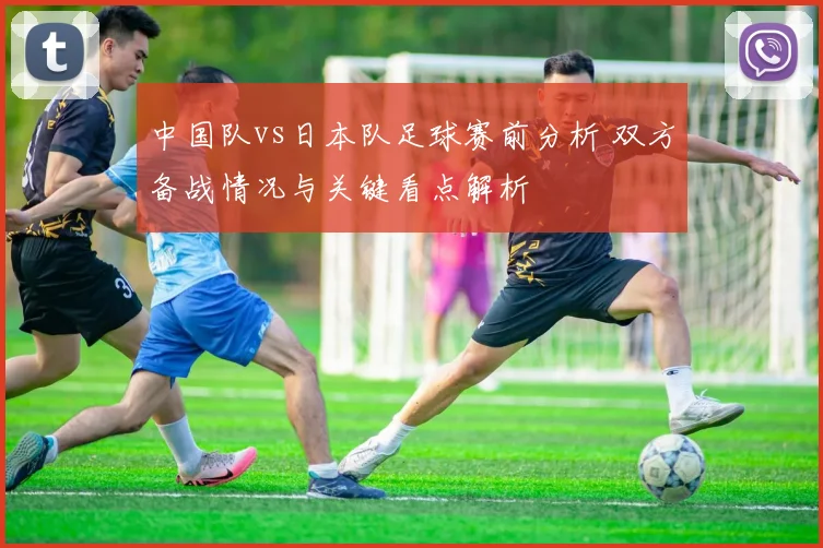 中国队vs日本队足球赛前分析 双方备战情况与关键看点解析