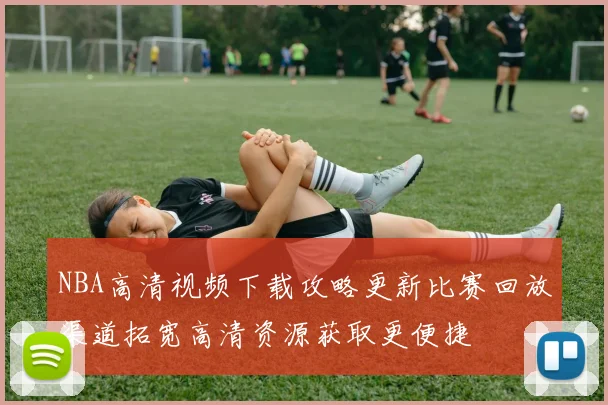 NBA高清视频下载攻略更新比赛回放渠道拓宽高清资源获取更便捷