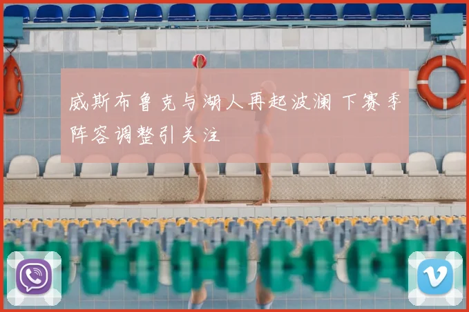 威斯布鲁克与湖人再起波澜 下赛季阵容调整引关注