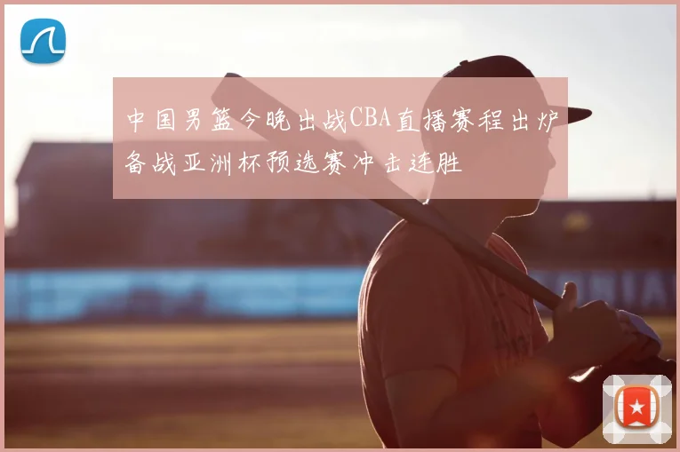 中国男篮今晚出战CBA直播赛程出炉备战亚洲杯预选赛冲击连胜
