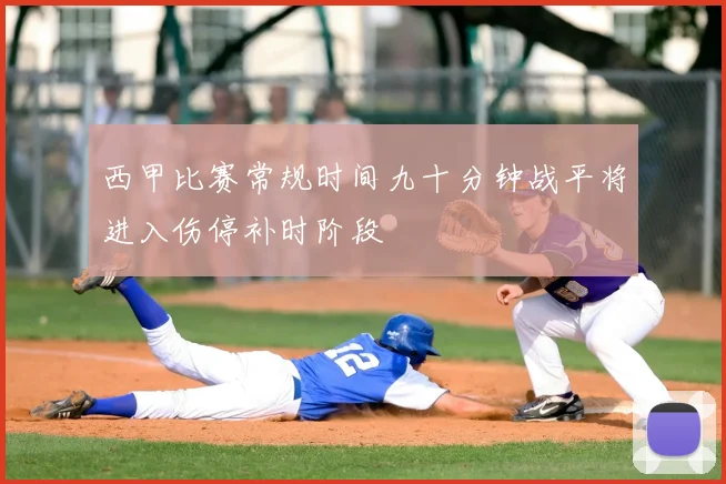 西甲比赛常规时间九十分钟战平将进入伤停补时阶段