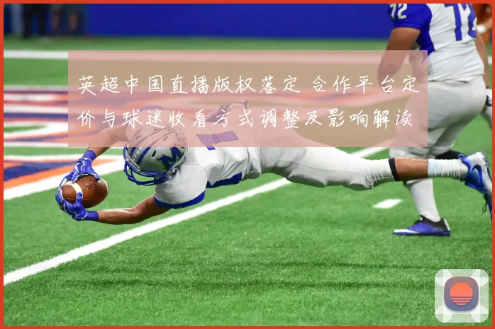 英超中国直播版权落定 合作平台定价与球迷收看方式调整及影响解读