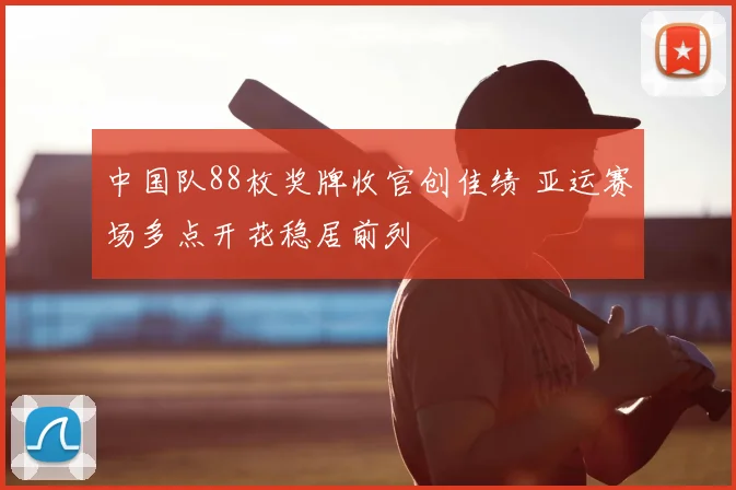 中国队88枚奖牌收官创佳绩 亚运赛场多点开花稳居前列