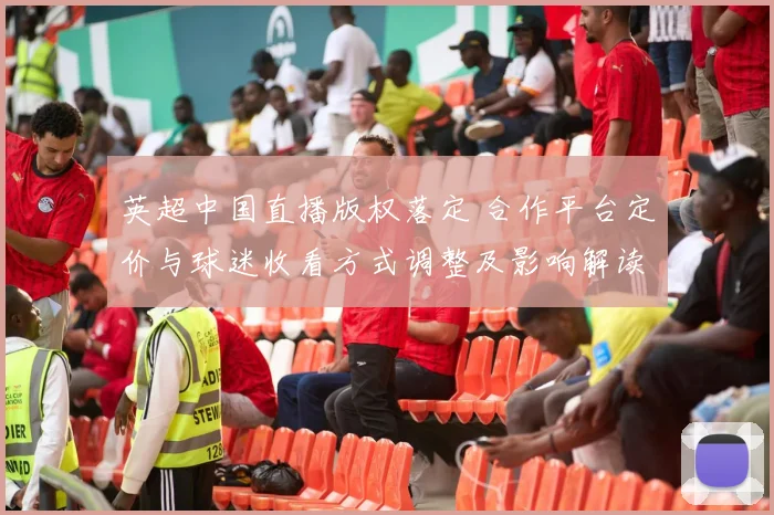 英超中国直播版权落定 合作平台定价与球迷收看方式调整及影响解读