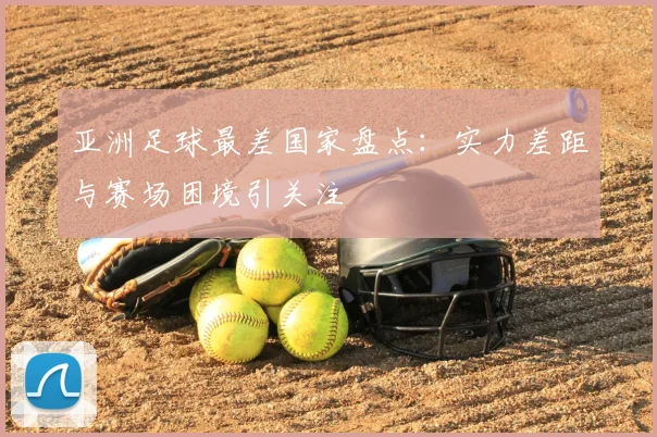 亚洲足球最差国家盘点：实力差距与赛场困境引关注