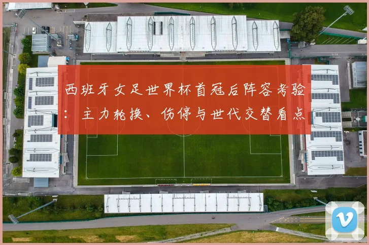 西班牙女足世界杯首冠后阵容考验：主力轮换、伤停与世代交替看点