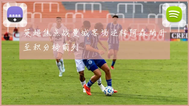 英超焦点战曼城客场逆转阿森纳升至积分榜前列