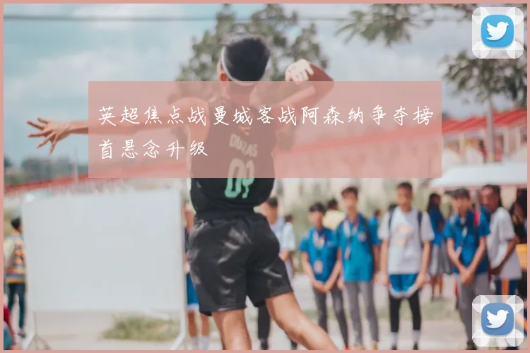 英超焦点战曼城客战阿森纳争夺榜首悬念升级