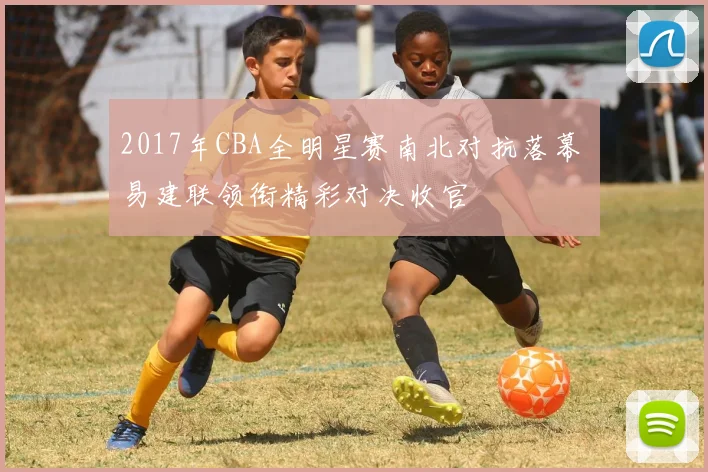 2017年CBA全明星赛南北对抗落幕 易建联领衔精彩对决收官