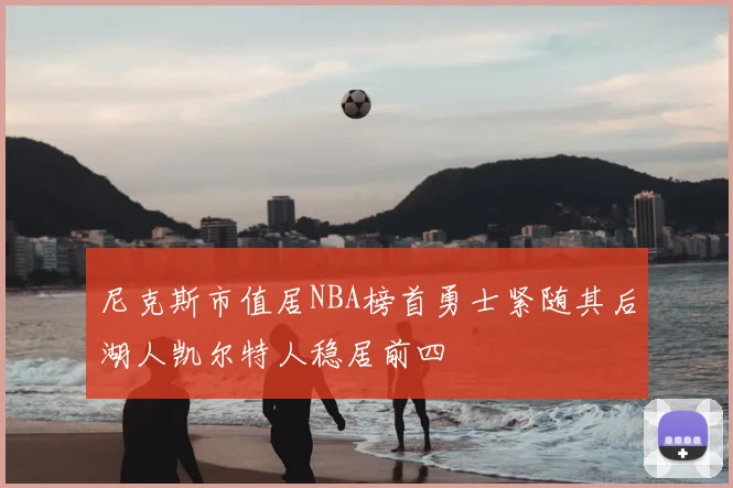 尼克斯市值居NBA榜首勇士紧随其后湖人凯尔特人稳居前四