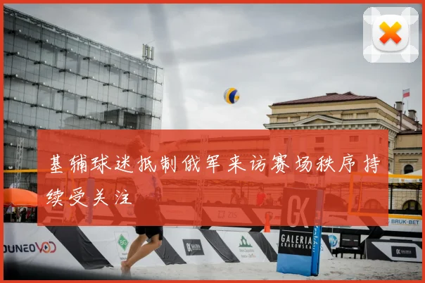 基辅球迷抵制俄军来访赛场秩序持续受关注