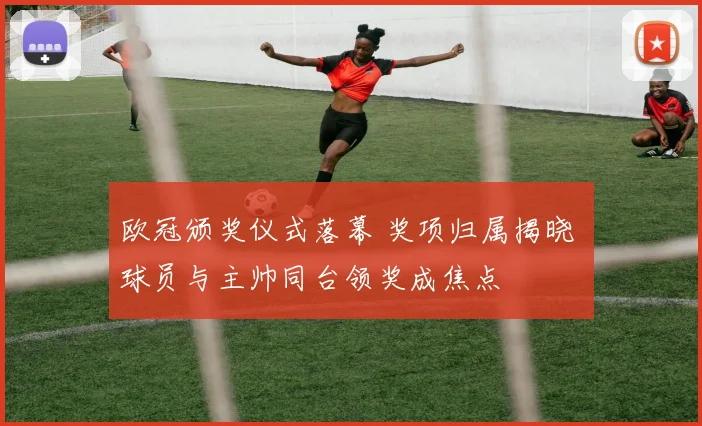欧冠颁奖仪式落幕 奖项归属揭晓 球员与主帅同台领奖成焦点