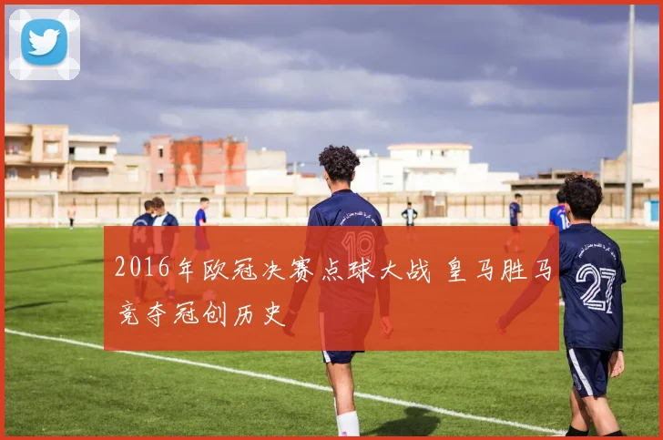 2016年欧冠决赛点球大战 皇马胜马竞夺冠创历史