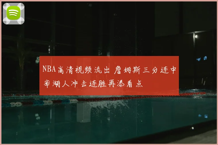 NBA高清视频流出 詹姆斯三分连中率湖人冲击连胜再添看点
