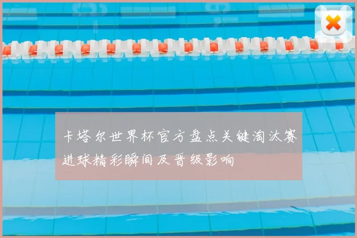 卡塔尔世界杯官方盘点关键淘汰赛进球精彩瞬间及晋级影响