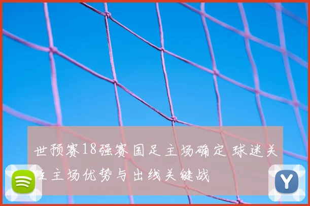 世预赛18强赛国足主场确定 球迷关注主场优势与出线关键战