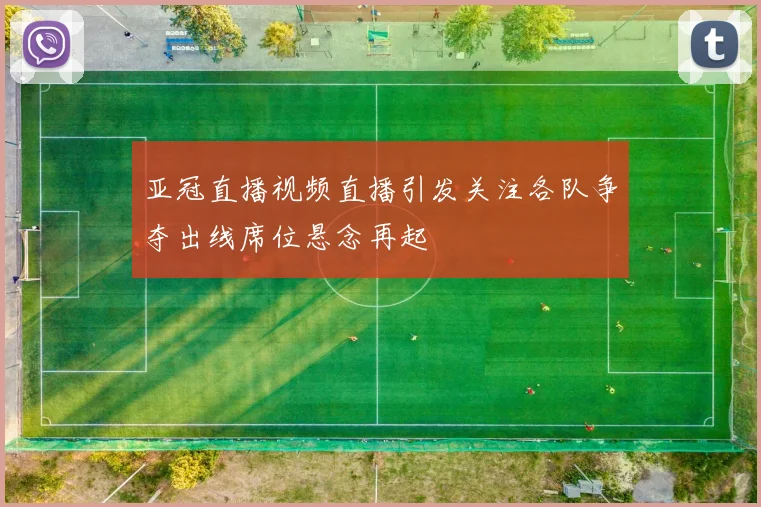 亚冠直播视频直播引发关注各队争夺出线席位悬念再起