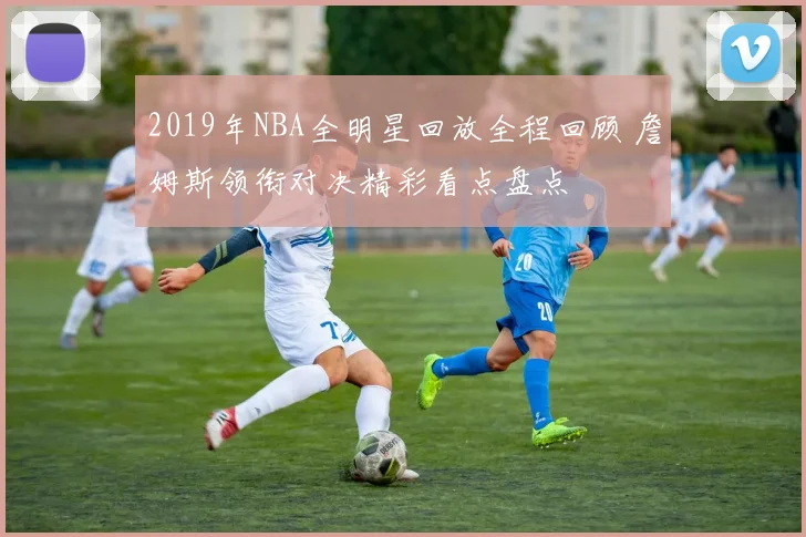 2019年NBA全明星回放全程回顾 詹姆斯领衔对决精彩看点盘点