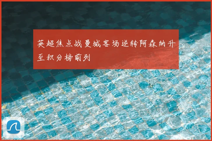 英超焦点战曼城客场逆转阿森纳升至积分榜前列
