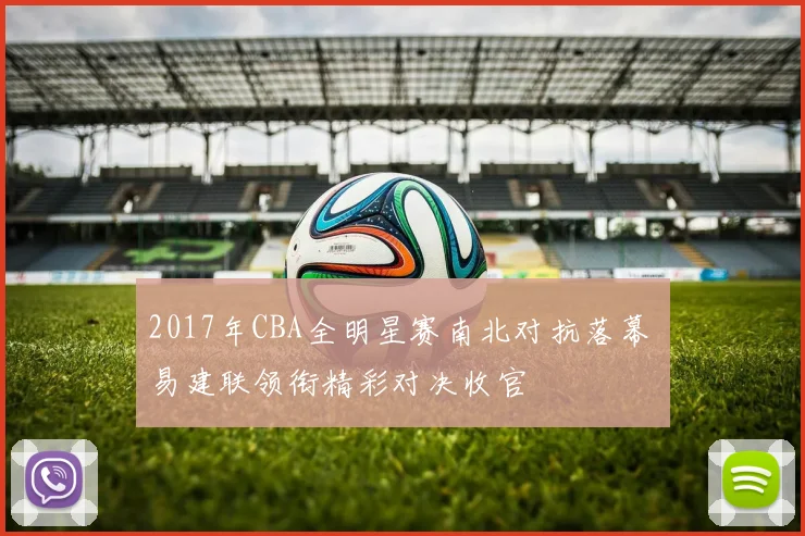 2017年CBA全明星赛南北对抗落幕 易建联领衔精彩对决收官