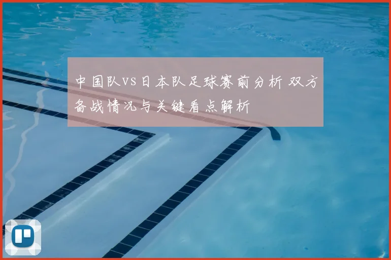 中国队vs日本队足球赛前分析 双方备战情况与关键看点解析