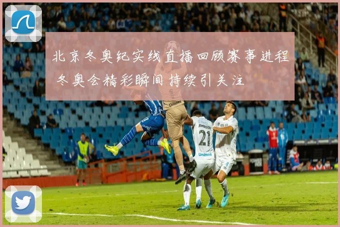 北京冬奥纪实线直播回顾赛事进程 冬奥会精彩瞬间持续引关注