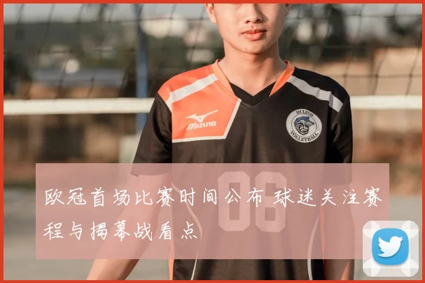 欧冠首场比赛时间公布 球迷关注赛程与揭幕战看点