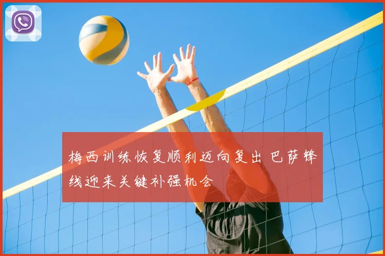梅西训练恢复顺利迈向复出 巴萨锋线迎来关键补强机会