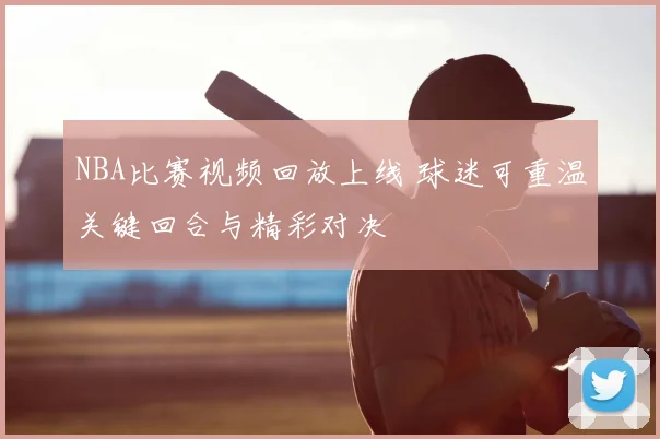 NBA比赛视频回放上线 球迷可重温关键回合与精彩对决