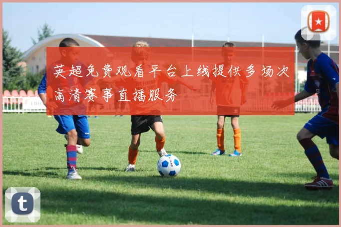 英超免费观看平台上线提供多场次高清赛事直播服务
