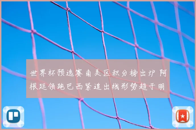 世界杯预选赛南美区积分榜出炉 阿根廷领跑巴西紧追出线形势趋于明朗