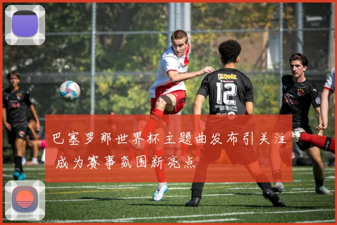 巴塞罗那世界杯主题曲发布引关注 成为赛事氛围新亮点