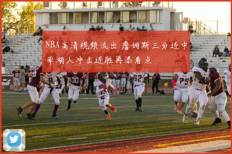 NBA高清视频流出 詹姆斯三分连中率湖人冲击连胜再添看点