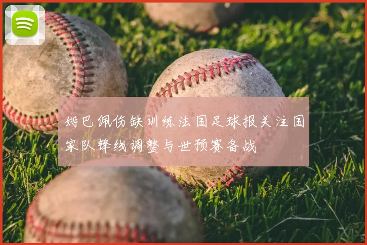 姆巴佩伤缺训练法国足球报关注国家队锋线调整与世预赛备战