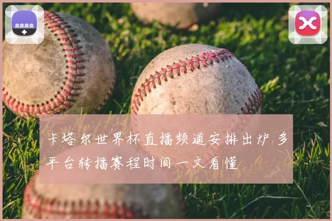 卡塔尔世界杯直播频道安排出炉 多平台转播赛程时间一文看懂