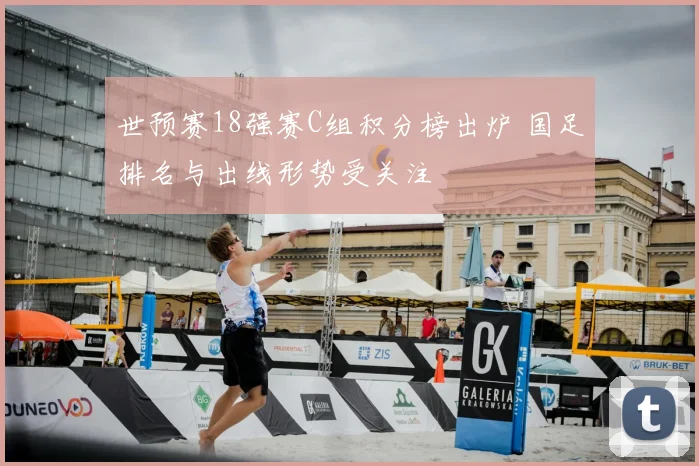 世预赛18强赛C组积分榜出炉 国足排名与出线形势受关注