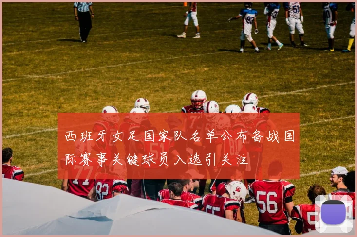 西班牙女足国家队名单公布备战国际赛事关键球员入选引关注