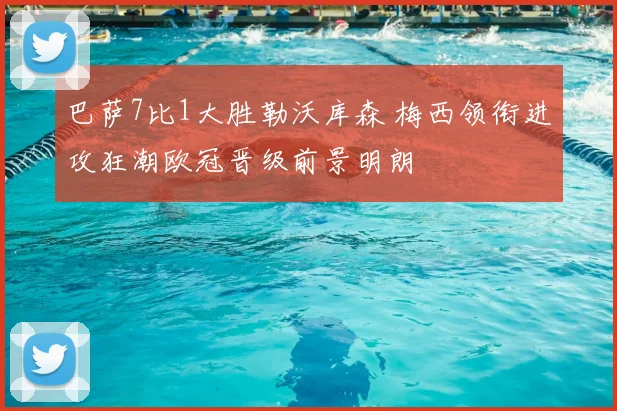 巴萨7比1大胜勒沃库森 梅西领衔进攻狂潮欧冠晋级前景明朗