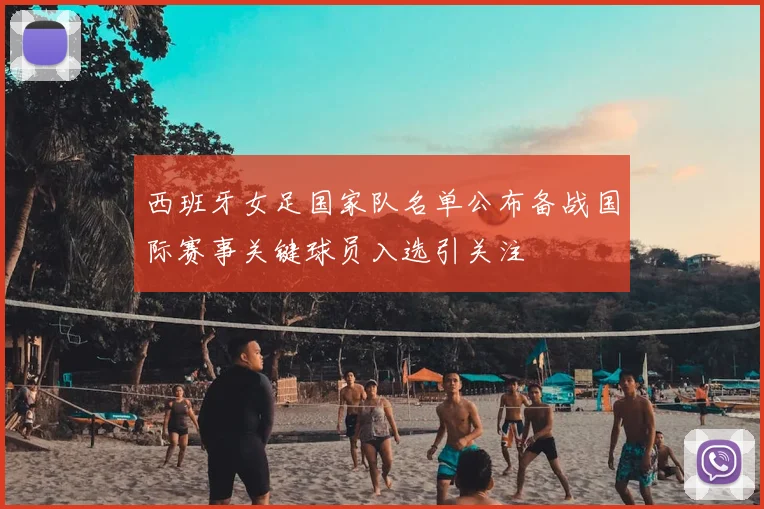 西班牙女足国家队名单公布备战国际赛事关键球员入选引关注