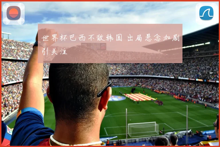 世界杯巴西不敌韩国 出局悬念加剧引关注
