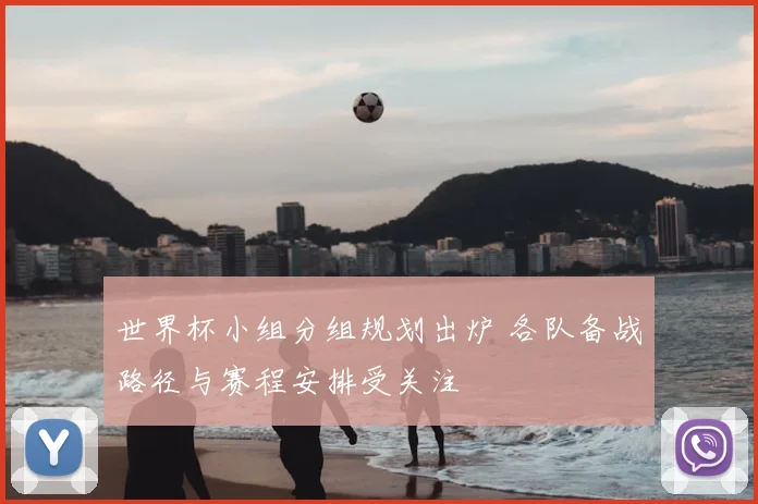 世界杯小组分组规划出炉 各队备战路径与赛程安排受关注